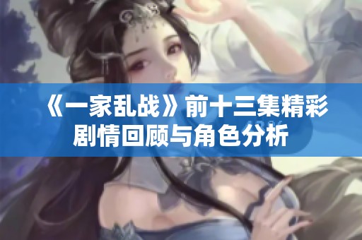 《一家乱战》前十三集精彩剧情回顾与角色分析