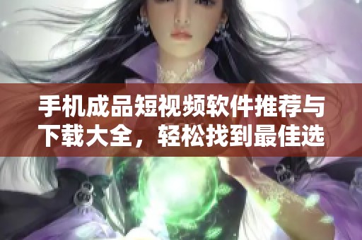 手机成品短视频软件推荐与下载大全，轻松找到最佳选择