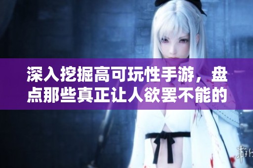深入挖掘高可玩性手游，盘点那些真正让人欲罢不能的精品游戏推荐