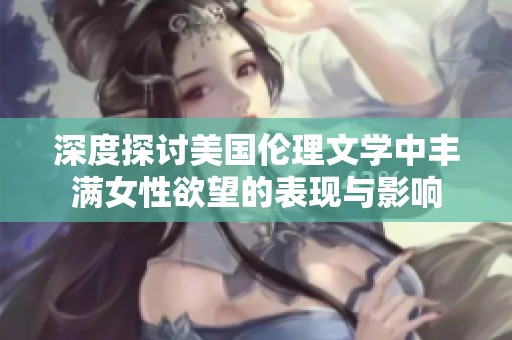 深度探讨美国伦理文学中丰满女性欲望的表现与影响