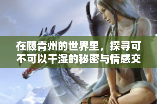 在顾青州的世界里，探寻可不可以干湿的秘密与情感交织