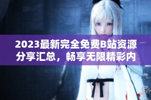 2023最新完全免费B站资源分享汇总，畅享无限精彩内容