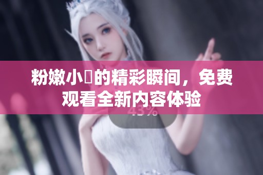 粉嫩小泬的精彩瞬间，免费观看全新内容体验