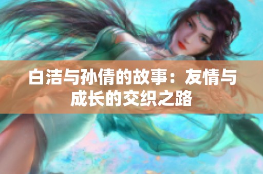 白洁与孙倩的故事：友情与成长的交织之路