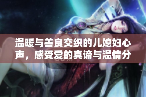 温暖与善良交织的儿媳妇心声，感受爱的真谛与温情分享