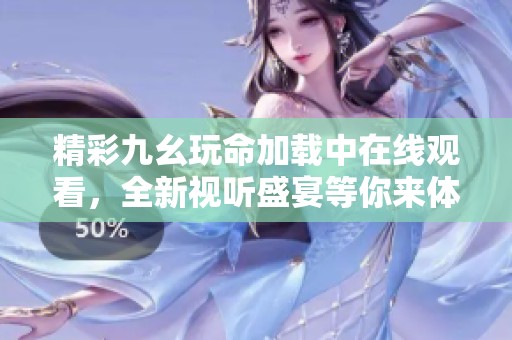 精彩九幺玩命加载中在线观看，全新视听盛宴等你来体验