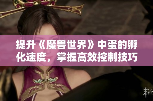 提升《魔兽世界》中蛋的孵化速度，掌握高效控制技巧的实用心得分享
