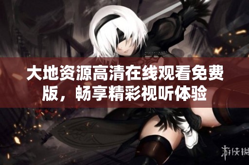 大地资源高清在线观看免费版，畅享精彩视听体验