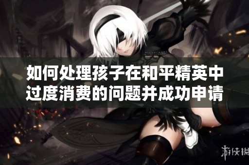 如何处理孩子在和平精英中过度消费的问题并成功申请全额退款的方法