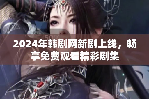 2024年韩剧网新剧上线，畅享免费观看精彩剧集