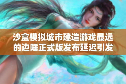 沙盒模拟城市建造游戏最远的边陲正式版发布延迟引发玩家关注与期待