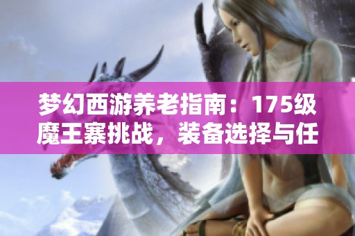 梦幻西游养老指南：175级魔王寨挑战，装备选择与任务难度全解析