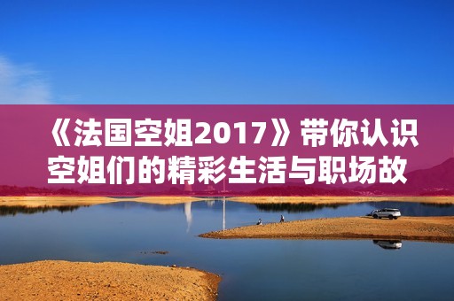 《法国空姐2017》带你认识空姐们的精彩生活与职场故事