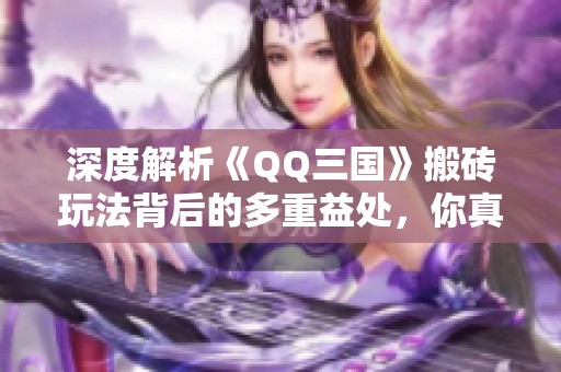 深度解析《QQ三国》搬砖玩法背后的多重益处，你真的了解其魅力所在吗