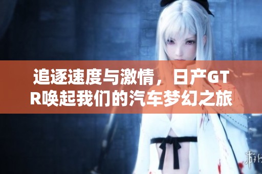 追逐速度与激情，日产GTR唤起我们的汽车梦幻之旅