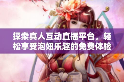 探索真人互动直播平台，轻松享受泡妞乐趣的免费体验