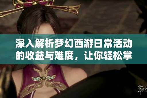 深入解析梦幻西游日常活动的收益与难度，让你轻松掌握游戏攻略与收益最大化技巧