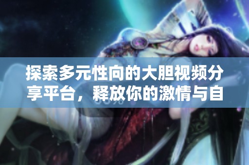 探索多元性向的大胆视频分享平台，释放你的激情与自我
