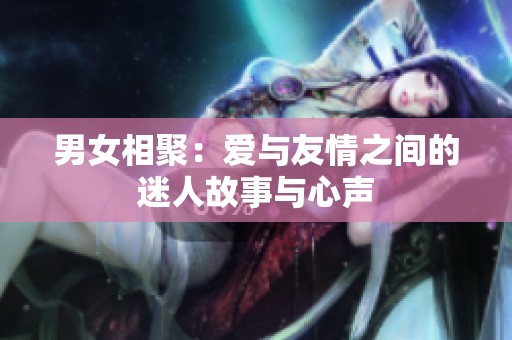 男女相聚：爱与友情之间的迷人故事与心声