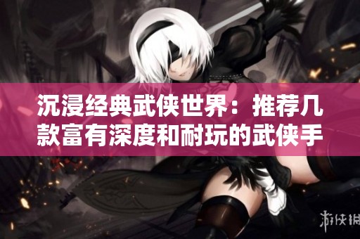 沉浸经典武侠世界：推荐几款富有深度和耐玩的武侠手游体验