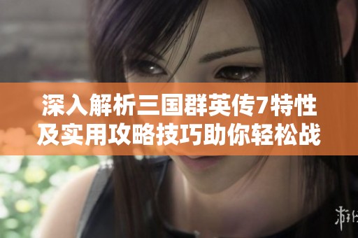 深入解析三国群英传7特性及实用攻略技巧助你轻松战胜对手