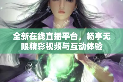 全新在线直播平台，畅享无限精彩视频与互动体验