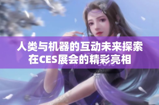 人类与机器的互动未来探索在CES展会的精彩亮相