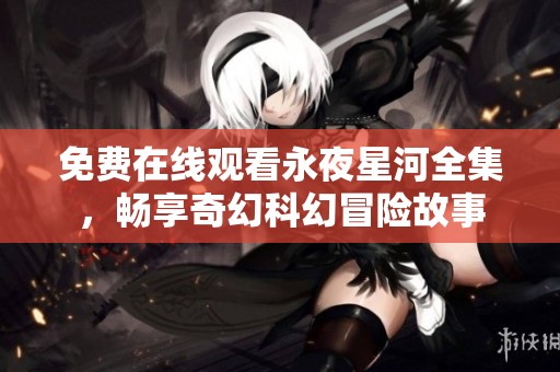 免费在线观看永夜星河全集，畅享奇幻科幻冒险故事