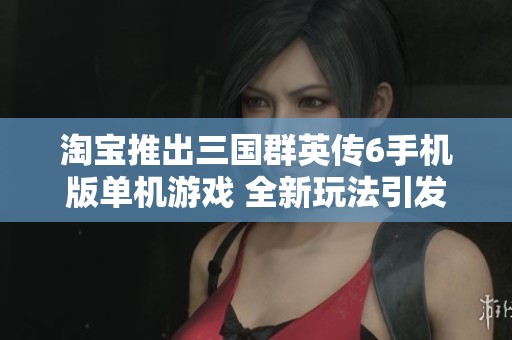 淘宝推出三国群英传6手机版单机游戏 全新玩法引发玩家热议