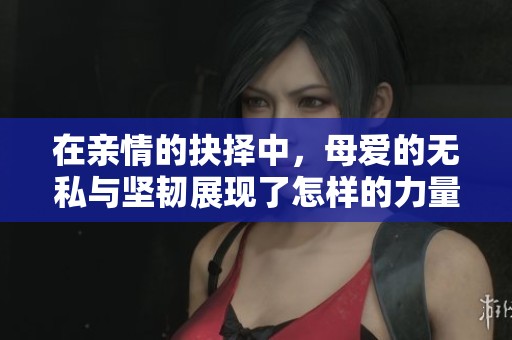在亲情的抉择中，母爱的无私与坚韧展现了怎样的力量