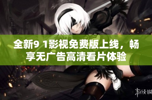 全新9 1影视免费版上线，畅享无广告高清看片体验