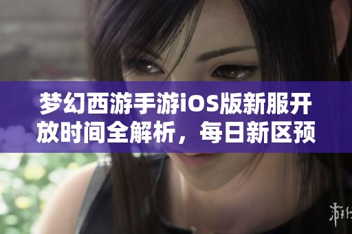 梦幻西游手游iOS版新服开放时间全解析，每日新区预约活动一手掌握