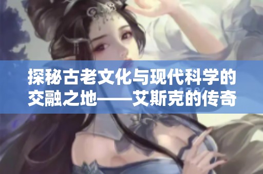 探秘古老文化与现代科学的交融之地——艾斯克的传奇故事