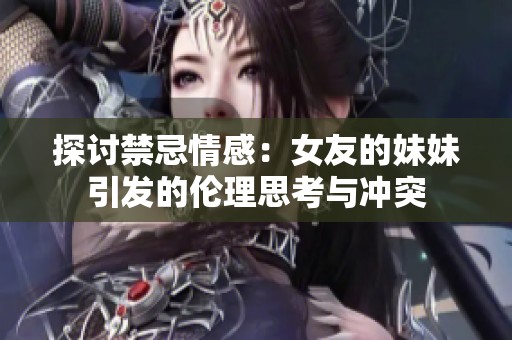 探讨禁忌情感：女友的妹妹引发的伦理思考与冲突