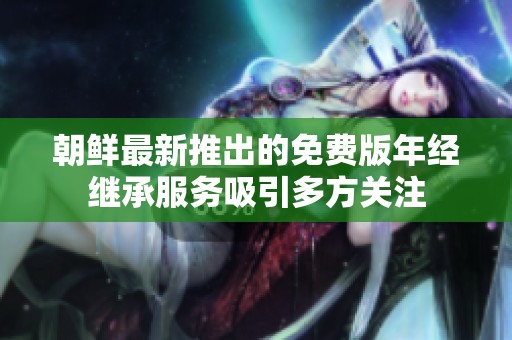 朝鲜最新推出的免费版年经继承服务吸引多方关注