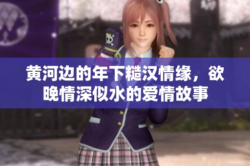 黄河边的年下糙汉情缘，欲晚情深似水的爱情故事