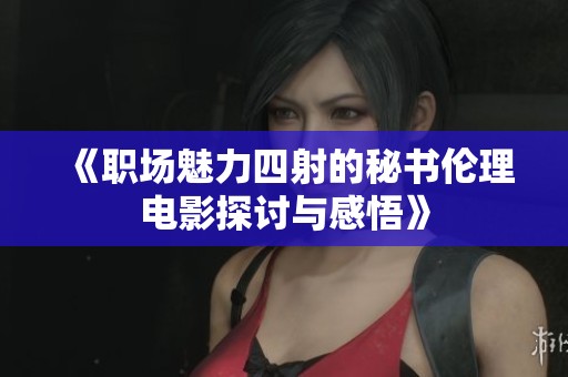 《职场魅力四射的秘书伦理电影探讨与感悟》