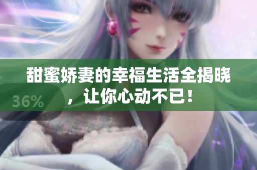 甜蜜娇妻的幸福生活全揭晓，让你心动不已！