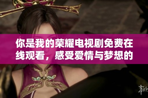 你是我的荣耀电视剧免费在线观看，感受爱情与梦想的交织旅程