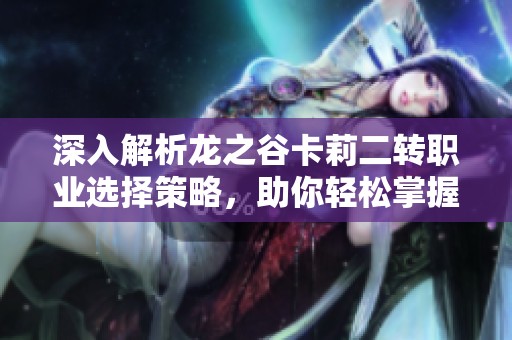 深入解析龙之谷卡莉二转职业选择策略，助你轻松掌握新角色技能与优势