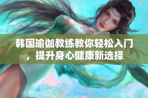 韩国瑜伽教练教你轻松入门，提升身心健康新选择