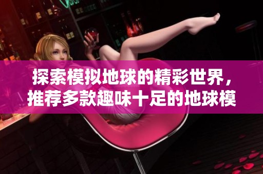 探索模拟地球的精彩世界，推荐多款趣味十足的地球模拟游戏大全