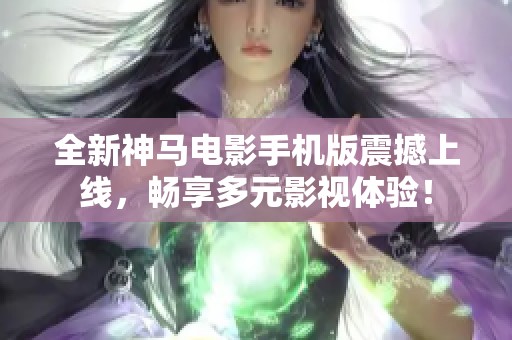 全新神马电影手机版震撼上线，畅享多元影视体验！