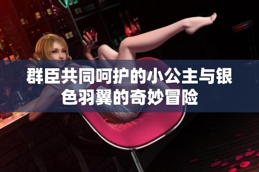 群臣共同呵护的小公主与银色羽翼的奇妙冒险