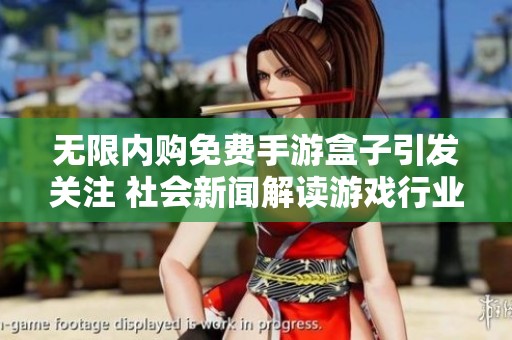 无限内购免费手游盒子引发关注 社会新闻解读游戏行业新趋势