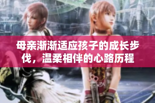 母亲渐渐适应孩子的成长步伐，温柔相伴的心路历程