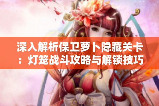 深入解析保卫萝卜隐藏关卡：灯笼战斗攻略与解锁技巧全攻略