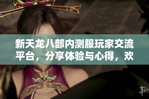 新天龙八部内测服玩家交流平台，分享体验与心得，欢迎加入我们的讨论社区