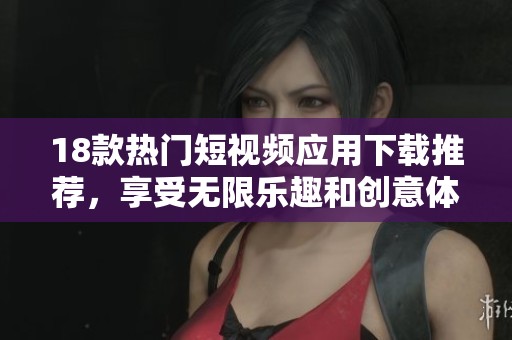 18款热门短视频应用下载推荐，享受无限乐趣和创意体验