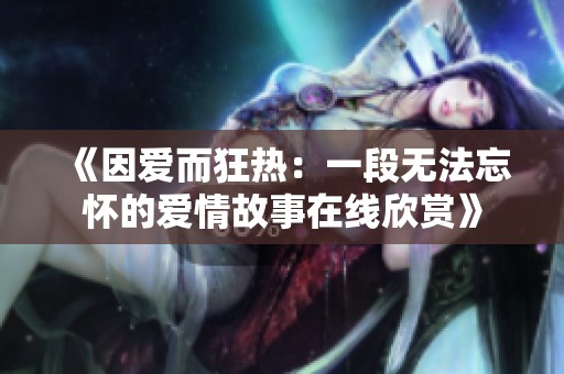 《因爱而狂热：一段无法忘怀的爱情故事在线欣赏》